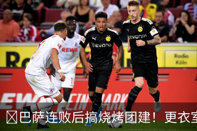 ​巴萨连败后搞烧烤团建！更衣室放话：少犯错就能赢下一切