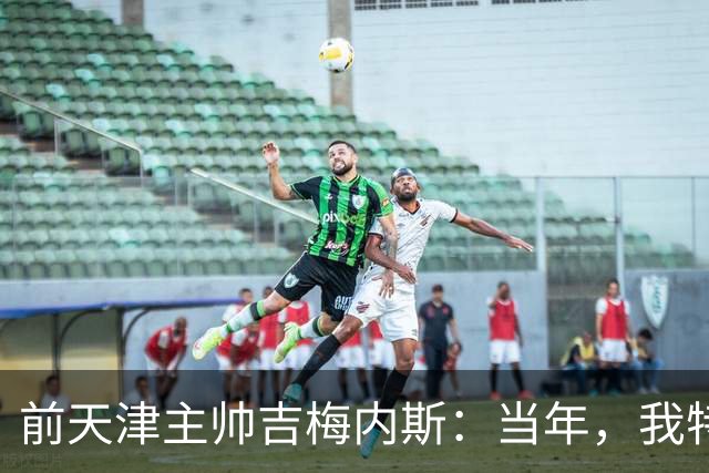 前天津主帅吉梅内斯：当年，我特别希望促成于根伟去乌拉圭联赛