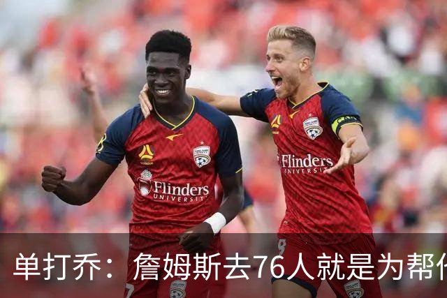单打乔：詹姆斯去76人就是为帮他们终结43年冠军荒提升历史地位
