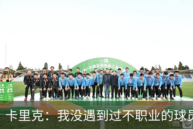 卡里克：我没遇到过不职业的球员 我和球员完全站在一起