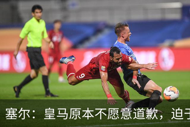 塞尔：皇马原本不愿意道歉，迫于中国赞助商的压力，道个歉而已