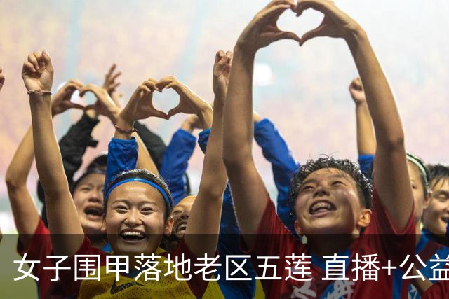 女子围甲落地老区五莲 直播+公益课+车轮战将轮番上演