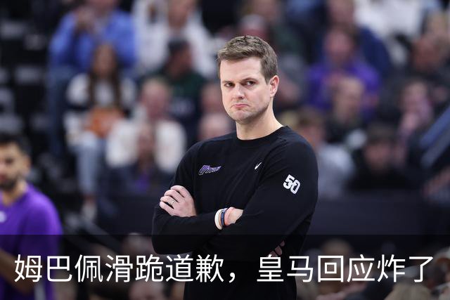 姆巴佩滑跪道歉，皇马回应炸了