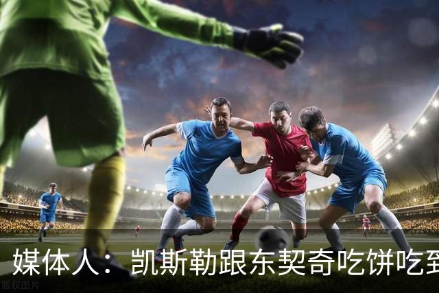 媒体人：凯斯勒跟东契奇吃饼吃到吐 健康加湖人光环有望成全明星