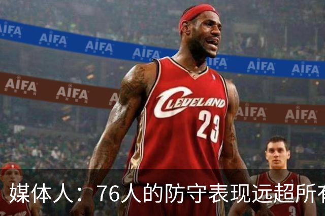 媒体人：76人的防守表现远超所有人的预期 他们只会变得越来越好