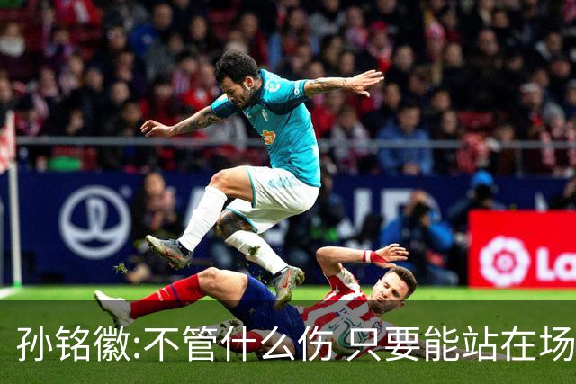 孙铭徽:不管什么伤 只要能站在场上我就会坚持