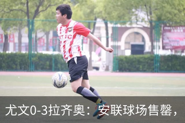 尤文0-3拉齐奥：安联球场售罄，拉齐奥与国米同积19分领跑