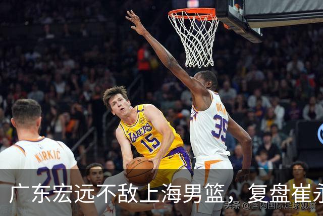 广东宏远不敌上海男篮，复盘崔永熙的发挥