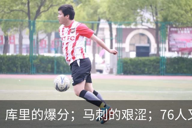 库里的爆分；马刺的艰涩；76人又逆转了