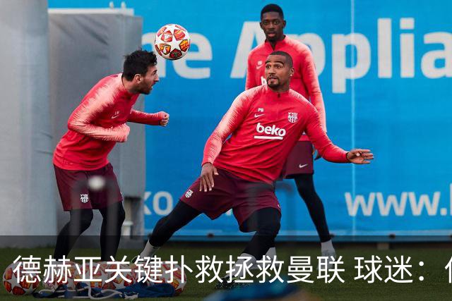 德赫亚关键扑救拯救曼联 球迷：他比C罗更配得上MVP
