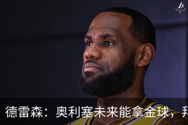 德雷森：奥利塞未来能拿金球，拜仁希望与他续约