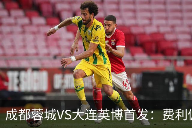 成都蓉城VS大连英博首发：费利佩拜合拉木先发，大连三叉戟出战