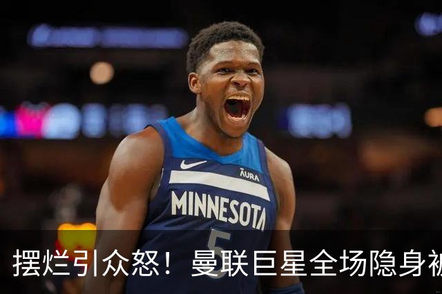 摆烂引众怒！曼联巨星全场隐身被怒喷！他根本不想为卡里克踢球