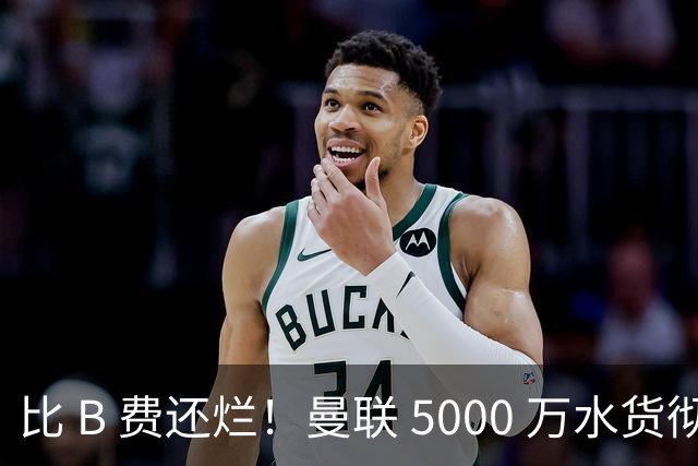 比 B 费还烂！曼联 5000 万水货彻底现形！这笔堪比滕哈格时代