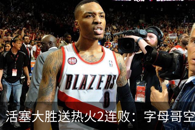 活塞大胜送热火2连败：字母哥空砍36+12+5 杜伦奥萨尔伤退