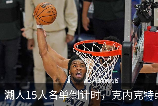 湖人15人名单倒计时，克内克特或成交易筹码