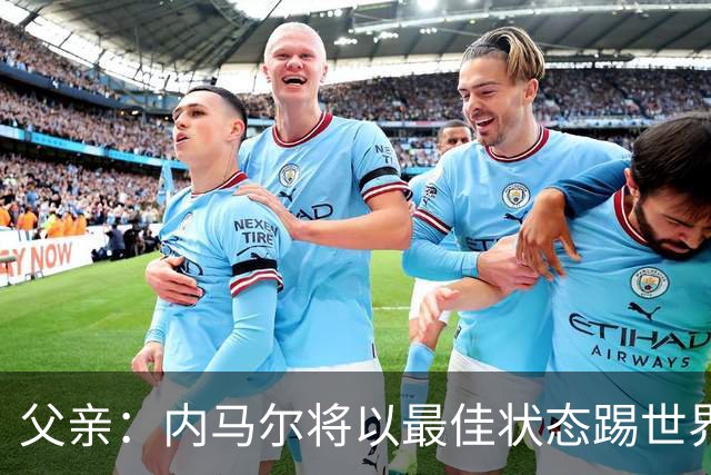 父亲：内马尔将以最佳状态踢世界杯决赛 帮巴西夺冠