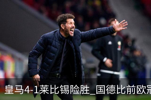 皇马4-1莱比锡险胜 国德比前欧冠关键战解析