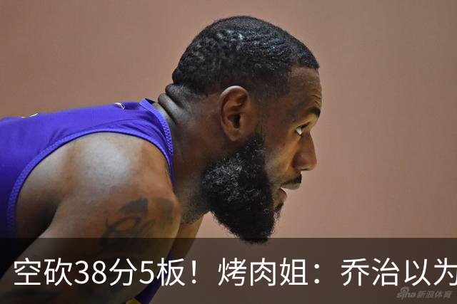 空砍38分5板！烤肉姐：乔治以为是来躺平的 结果今天他成了大腿