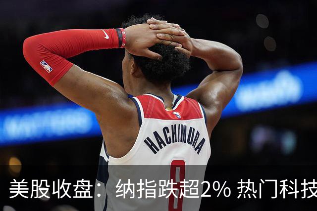 美股收盘：纳指跌超2% 热门科技股普跌 存储、半导体纷纷下挫