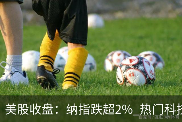 美股收盘：纳指跌超2% 热门科技股普跌 存储、半导体纷纷下挫