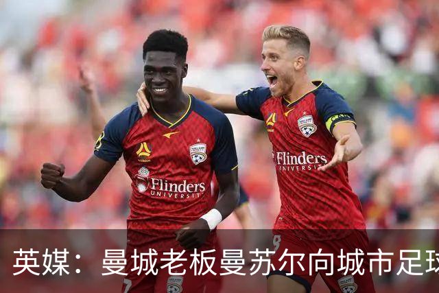 英媒：曼城老板曼苏尔向城市足球集团注资1亿英镑