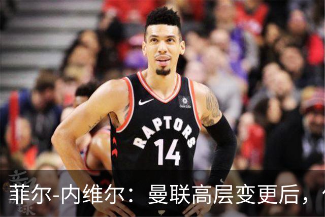 菲尔-内维尔：曼联高层变更后，俱乐部直接变成了一个马戏团