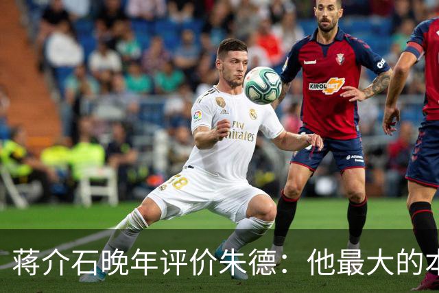 蒋介石晚年评价朱德：他最大的本事，是让人永远看不出他的本事？