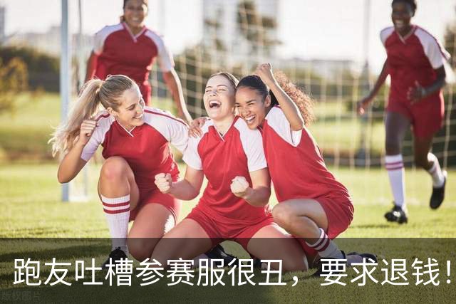 跑友吐槽参赛服很丑，要求退钱！客服神回复，让全网都乐了…
