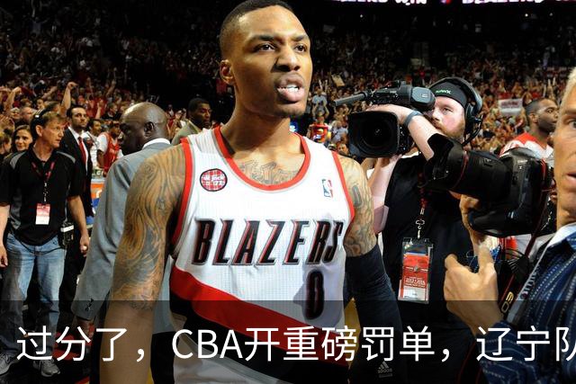 过分了，CBA开重磅罚单，辽宁队两人被处罚，球迷真绷不住了