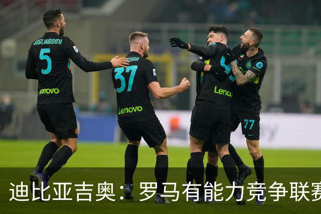 迪比亚吉奥：罗马有能力竞争联赛冠军，但必须承认国米是头号热门