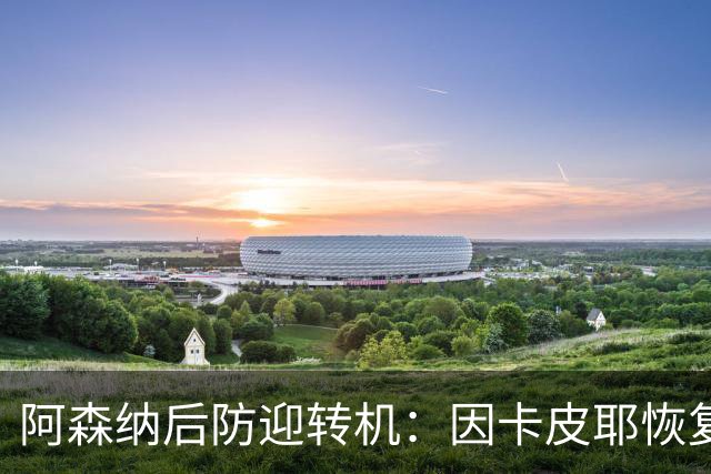阿森纳后防迎转机：因卡皮耶恢复合练，萨卡伤情仍待确认