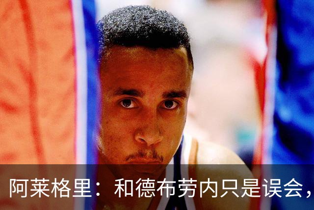 阿莱格里：和德布劳内只是误会，他的态度完全没有让我不舒服