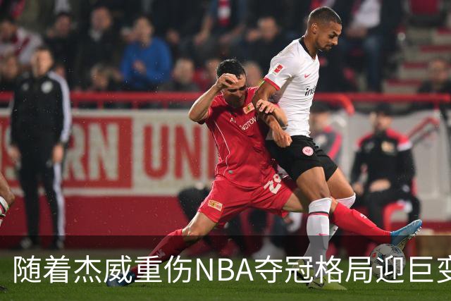 随着杰威重伤NBA夺冠格局迎巨变，76人成大热门，火箭有望再登顶