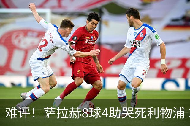 难评！萨拉赫8球4助哭死利物浦 3.95亿三王牌7球3助