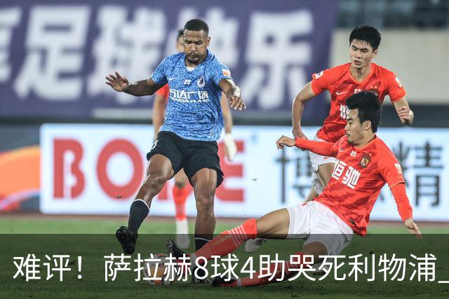 难评！萨拉赫8球4助哭死利物浦 3.95亿三王牌7球3助