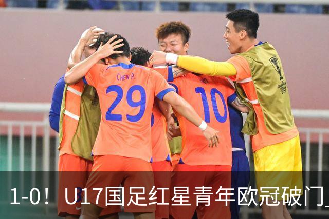 1-0！U17国足红星青年欧冠破门 中国历史第一人 将踢世界杯