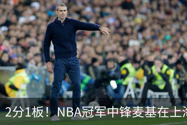 2分1板！NBA冠军中锋麦基在上海队躺平，杨瀚森看了都想报警
