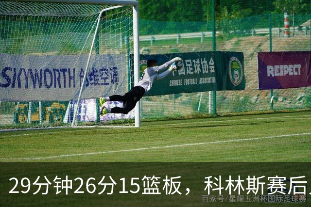29分钟26分15篮板，科林斯赛后只夸了球队一件事