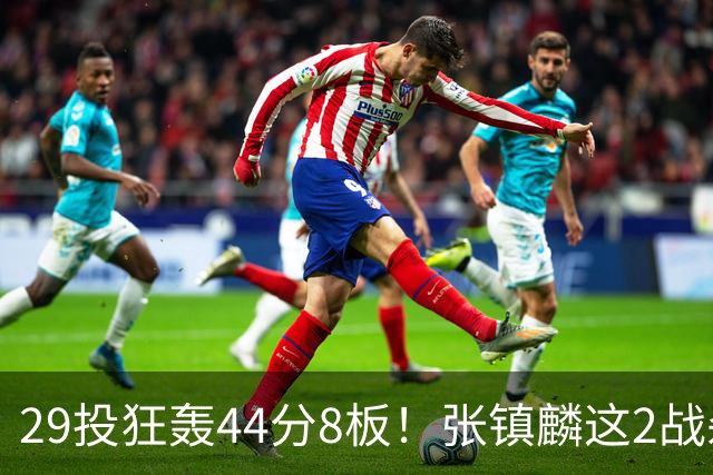 29投狂轰44分8板！张镇麟这2战杀疯了：郭士强该让他重返国家队了？