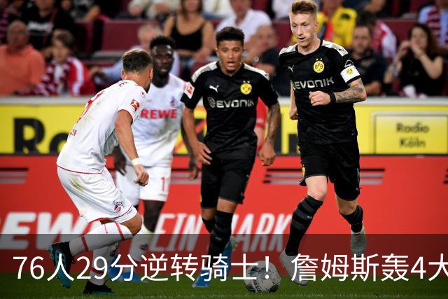 76人29分逆转骑士！詹姆斯轰4大纪录，他拿底薪太让联盟29队眼红