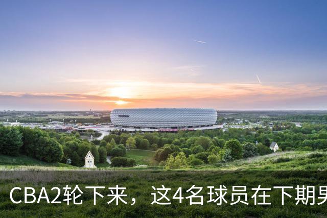 CBA2轮下来，这4名球员在下期男篮国家队应有一席之地