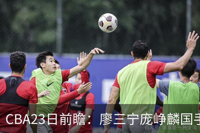CBA23日前瞻：廖三宁庞峥麟国手对决 刘维伟反戈旧主 山东欲冲首胜