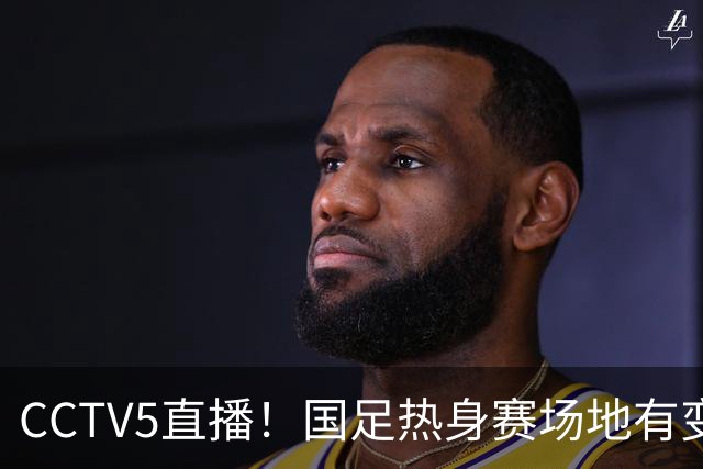 CCTV5直播！国足热身赛场地有变，朱辰杰缺阵，吴曦或回归，邵佳一或效仿安东尼奥