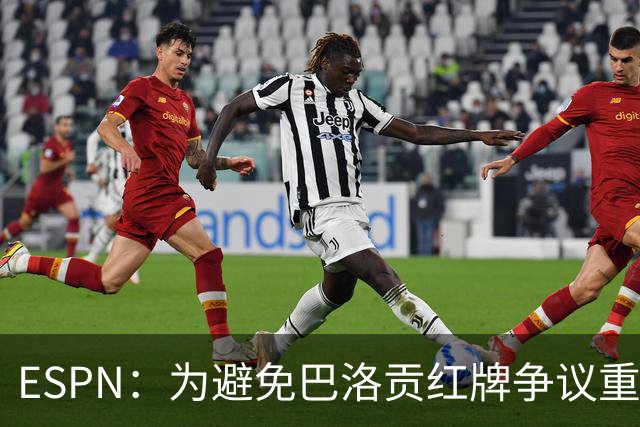 ESPN：为避免巴洛贡红牌争议重演，国际足联拟修改相关规则
